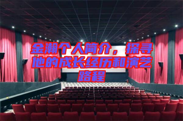 金瀚個(gè)人簡介，探尋他的成長經(jīng)歷和演藝路程