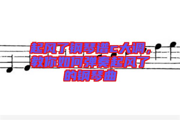 起風(fēng)了鋼琴譜c大調(diào)，教你如何彈奏起風(fēng)了的鋼琴曲