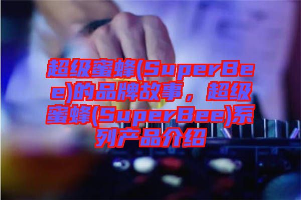 超級蜜蜂(SuperBee)的品牌故事，超級蜜蜂(SuperBee)系列產(chǎn)品介紹