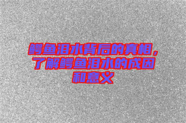 鱷魚淚水背后的真相，了解鱷魚淚水的成因和意義