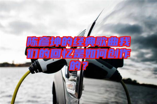 陳彥坤的經(jīng)典歌曲我們的回憶是如何創(chuàng)作的？