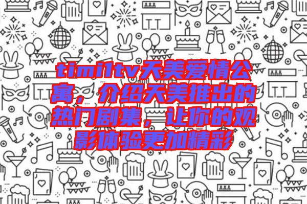 timi1tv天美愛情公寓，介紹天美推出的熱門劇集，讓你的觀影體驗(yàn)更加精彩