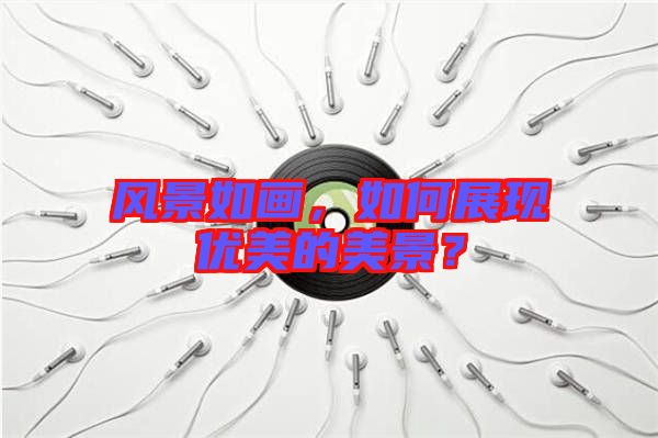 風(fēng)景如畫，如何展現(xiàn)優(yōu)美的美景？