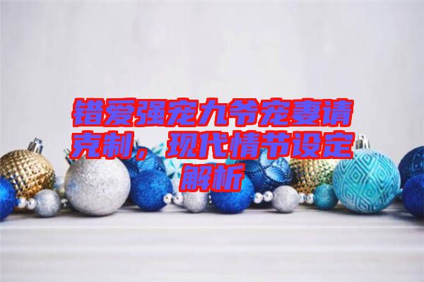 錯(cuò)愛(ài)強(qiáng)寵九爺寵妻請(qǐng)克制，現(xiàn)代情節(jié)設(shè)定解析