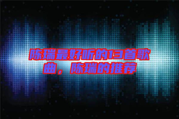 陳瑞最好聽的13首歌曲，陳瑞的推薦