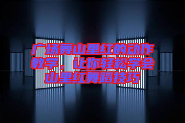 廣場舞山里紅的動作教學，讓你輕松學會山里紅舞蹈技巧