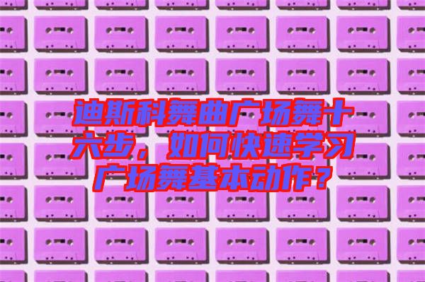 迪斯科舞曲廣場舞十六步，如何快速學(xué)習(xí)廣場舞基本動作？