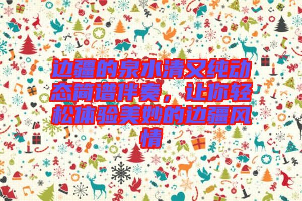 邊疆的泉水清又純動態(tài)簡譜伴奏，讓你輕松體驗美妙的邊疆風(fēng)情