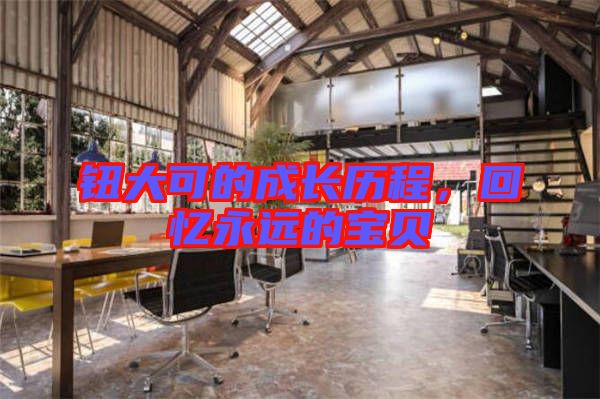 鈕大可的成長(zhǎng)歷程，回憶永遠(yuǎn)的寶貝