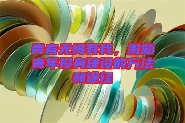 青春無悔有我，激勵青年投身建設(shè)的方法和途徑