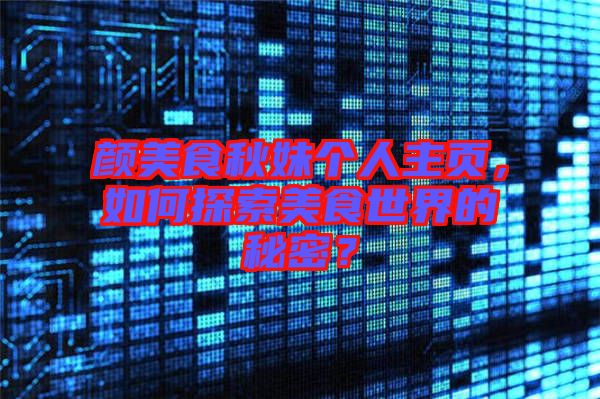 顏美食秋妹個(gè)人主頁，如何探索美食世界的秘密？