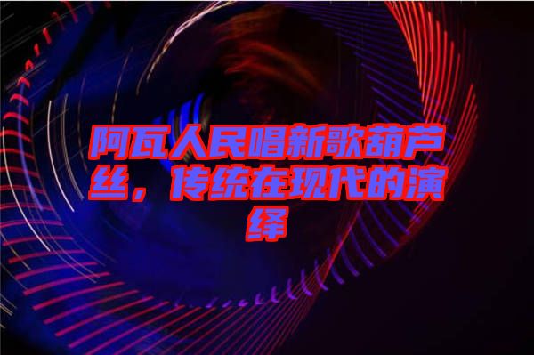 阿瓦人民唱新歌葫蘆絲，傳統(tǒng)在現(xiàn)代的演繹