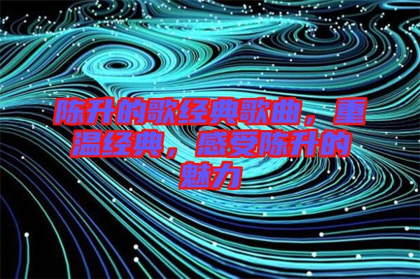 陳升的歌經(jīng)典歌曲，重溫經(jīng)典，感受陳升的魅力