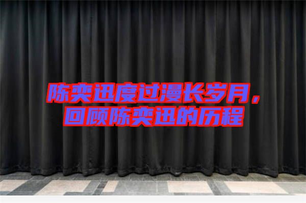 陳奕迅度過漫長歲月，回顧陳奕迅的歷程