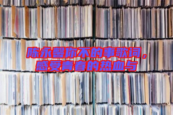 陳永馨你不的事歌詞，感受青春的熱血與