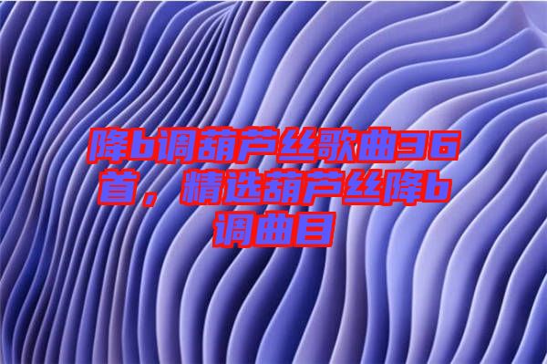 降b調(diào)葫蘆絲歌曲36首，精選葫蘆絲降b調(diào)曲目