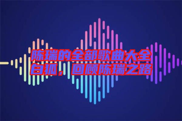 陳瑞的全部歌曲大全白狐，回顧陳瑞之路