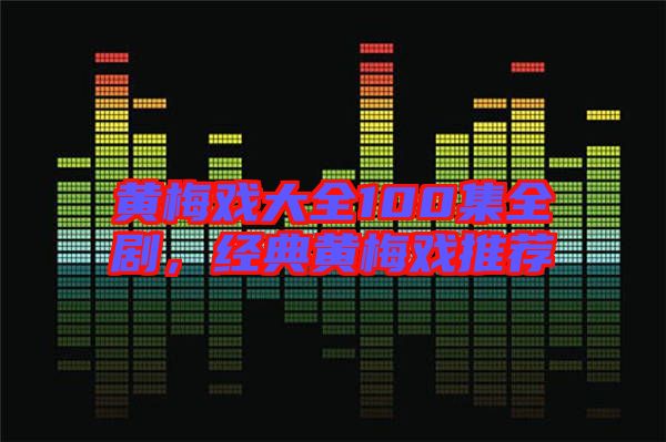 黃梅戲大全100集全劇，經(jīng)典黃梅戲推薦