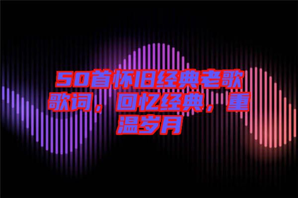50首懷舊經(jīng)典老歌歌詞，回憶經(jīng)典，重溫歲月