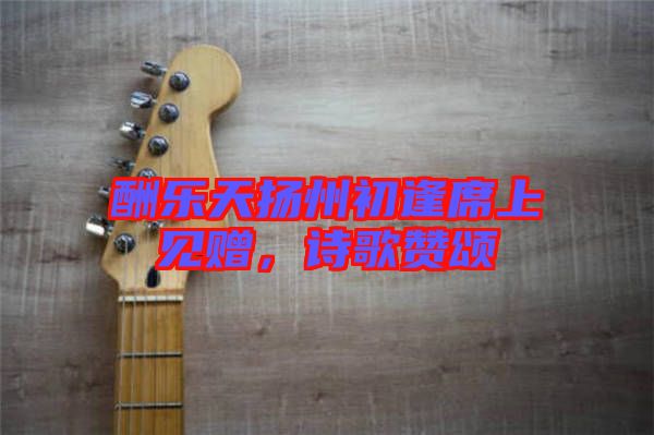 酬樂(lè)天揚(yáng)州初逢席上見(jiàn)贈(zèng)，詩(shī)歌贊頌