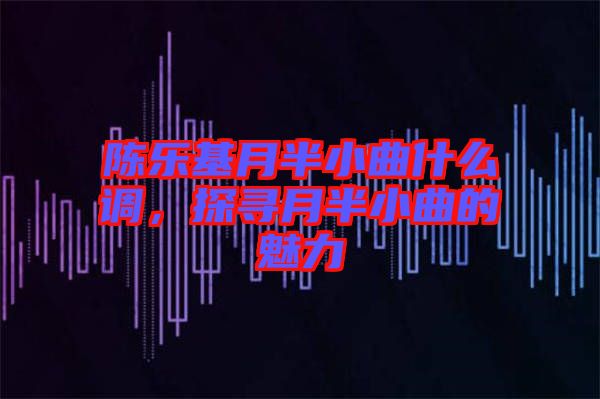 陳樂基月半小曲什么調(diào)，探尋月半小曲的魅力