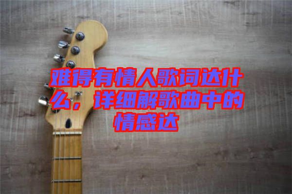 難得有情人歌詞達(dá)什么，詳細(xì)解歌曲中的情感達(dá)