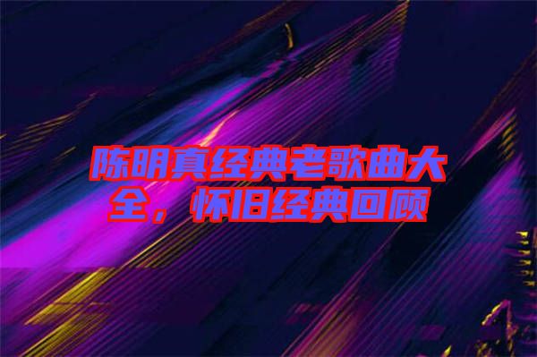 陳明真經(jīng)典老歌曲大全，懷舊經(jīng)典回顧