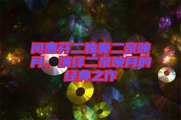 閔惠芬二獨奏二泉映月，演繹二泉映月的經(jīng)典之作
