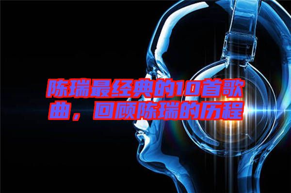 陳瑞最經典的10首歌曲，回顧陳瑞的歷程