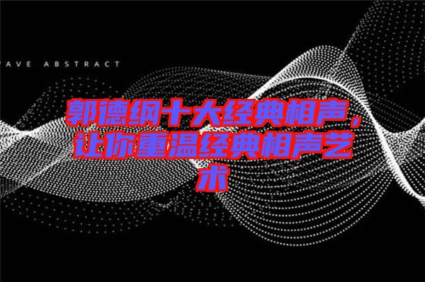 郭德綱十大經(jīng)典相聲，讓你重溫經(jīng)典相聲藝術(shù)