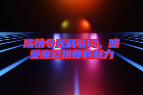 陳情令無羈歌詞，感受魔道祖師的魅力
