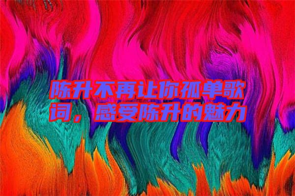 陳升不再讓你孤單歌詞，感受陳升的魅力