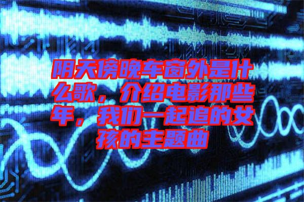 陰天傍晚車窗外是什么歌，介紹電影那些年，我們一起追的女孩的主題曲