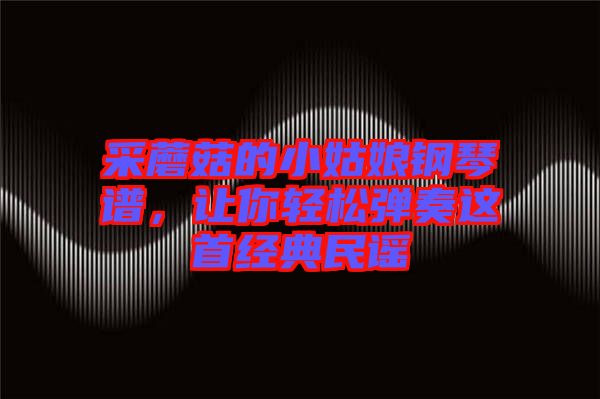 采蘑菇的小姑娘鋼琴譜，讓你輕松彈奏這首經(jīng)典民謠