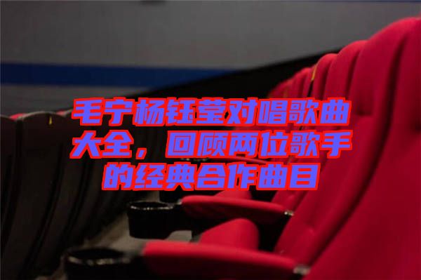 毛寧楊鈺瑩對唱歌曲大全，回顧兩位歌手的經(jīng)典合作曲目