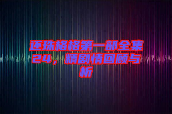還珠格格第一部全集24，精劇情回顧與析