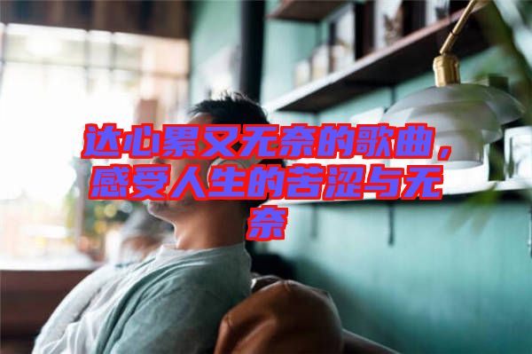 達(dá)心累又無奈的歌曲，感受人生的苦澀與無奈