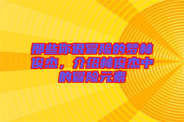 那些你很冒險的夢林俊杰，介紹林俊杰中的冒險元素