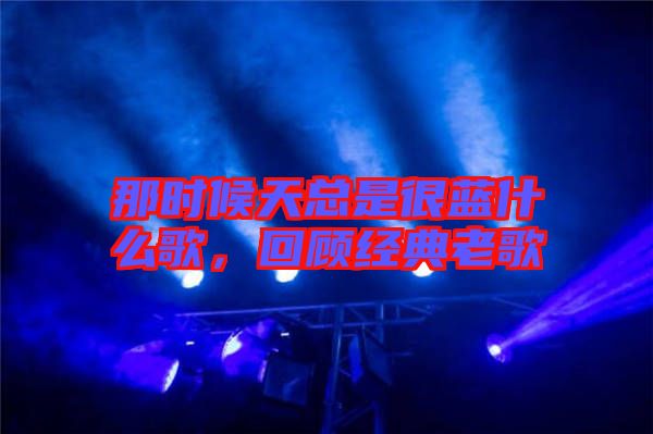那時候天總是很藍什么歌，回顧經(jīng)典老歌