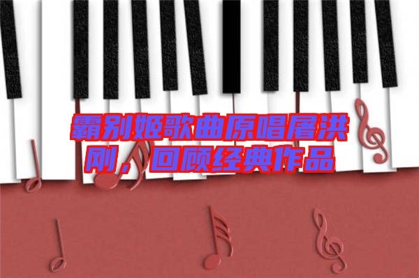 霸別姬歌曲原唱屠洪剛，回顧經(jīng)典作品