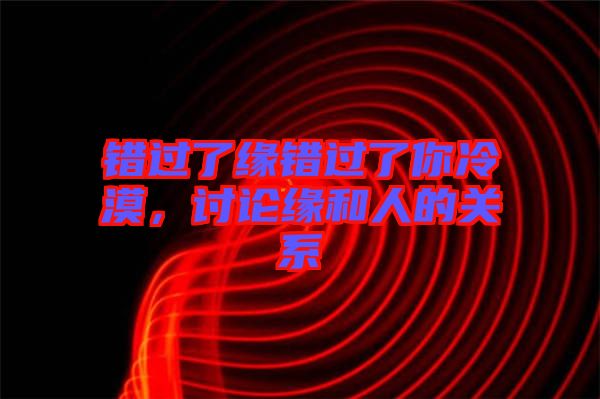 錯(cuò)過(guò)了緣錯(cuò)過(guò)了你冷漠，討論緣和人的關(guān)系