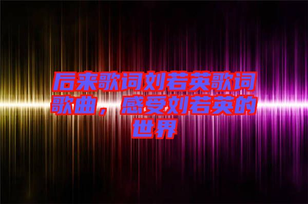 后來歌詞劉若英歌詞歌曲，感受劉若英的世界