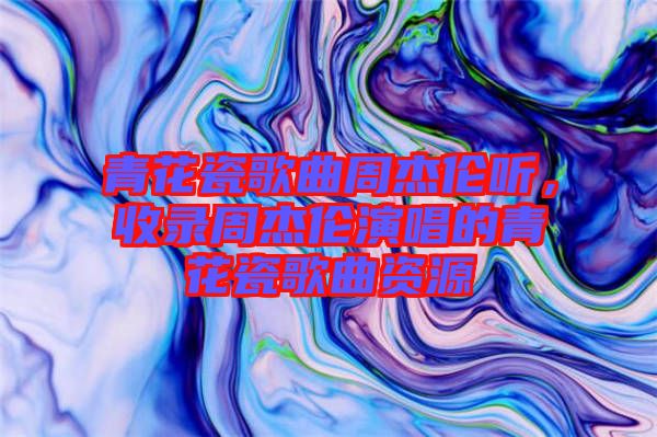 青花瓷歌曲周杰倫聽，收錄周杰倫演唱的青花瓷歌曲資源