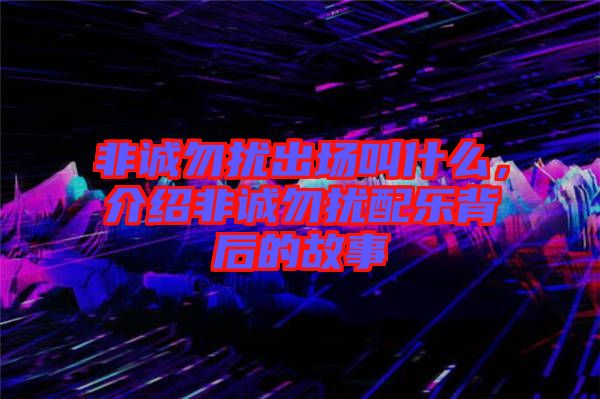 非誠(chéng)勿擾出場(chǎng)叫什么，介紹非誠(chéng)勿擾配樂(lè)背后的故事