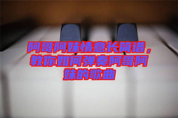阿哥阿妹情意長(zhǎng)簡(jiǎn)譜，教你如何彈奏阿哥阿妹的歌曲