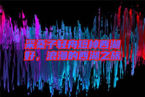 采桑子輕舟短棹西湖好，浪漫的西湖之旅