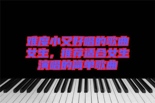 難度小又好唱的歌曲女生，推薦適合女生演唱的簡(jiǎn)單歌曲