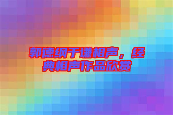 郭德綱于謙相聲，經(jīng)典相聲作品欣賞