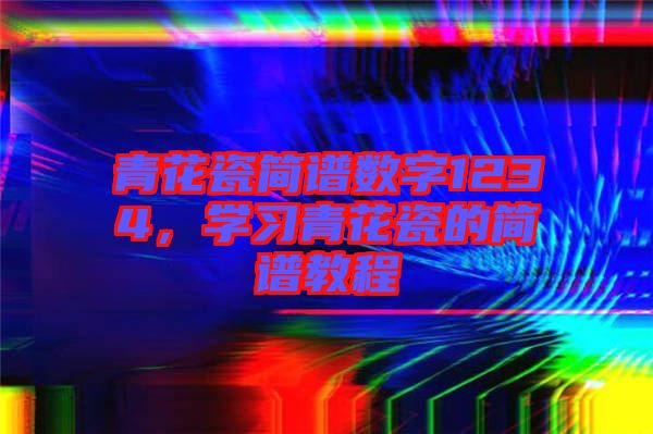 青花瓷簡(jiǎn)譜數(shù)字1234，學(xué)習(xí)青花瓷的簡(jiǎn)譜教程