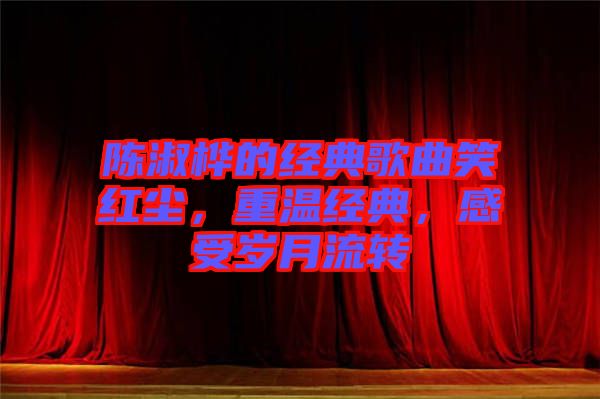 陳淑樺的經(jīng)典歌曲笑紅塵，重溫經(jīng)典，感受歲月流轉(zhuǎn)